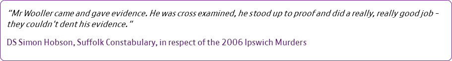 "Mr Wooller came and gave evidence. He was cross examined, he stood up to proof and did a really, really good job - they couldn't dent his evidence." DS Simon Hobson, Suffolk Constabulary, in respect of the 2006 Ipswich Murders 